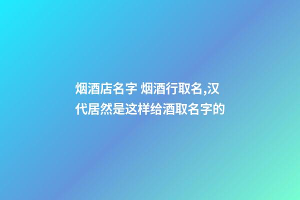 烟酒店名字 烟酒行取名,汉代居然是这样给酒取名字的-第1张-观点-玄机派
